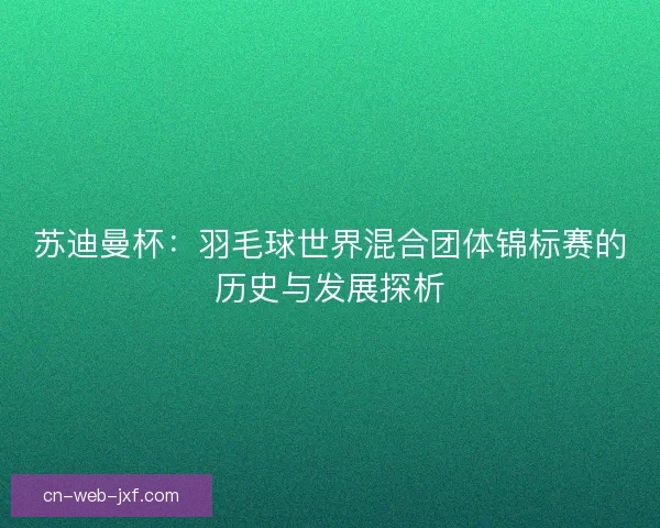 苏迪曼杯:羽毛球世界混合团体锦标赛的历史与发展探析 苏迪曼杯:羽毛球世界混合团体锦标赛的历史与发展探析