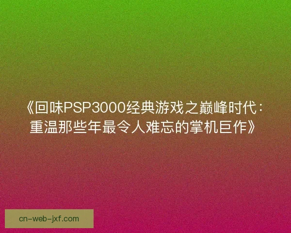 《回味PSP3000经典游戏之巅峰时代:重温那些年最令人难忘的掌机巨作》 《回味PSP3000经典游戏之巅峰时代:重温那些年最令人难忘的掌机巨作》