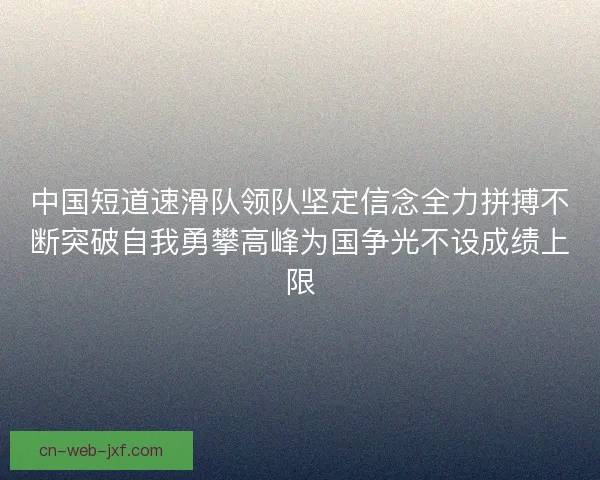 中国短道速滑队领队坚定信念全力拼搏不断突破自我勇攀高峰为国争光不设成绩上限 中国短道速滑队领队坚定信念全力拼搏不断突破自我勇攀高峰为国争光不设成绩上限