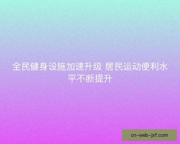 全民健身设施加速升级 居民运动便利水平不断提升 全民健身设施加速升级 居民运动便利水平不断提升