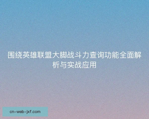 围绕英雄联盟大脚战斗力查询功能全面解析与实战应用 围绕英雄联盟大脚战斗力查询功能全面解析与实战应用