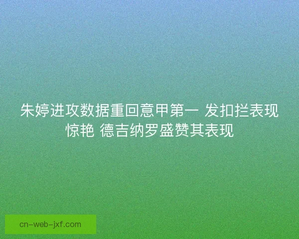 朱婷进攻数据重回意甲第一 发扣拦表现惊艳 德吉纳罗盛赞其表现 朱婷进攻数据重回意甲第一 发扣拦表现惊艳 德吉纳罗盛赞其表现