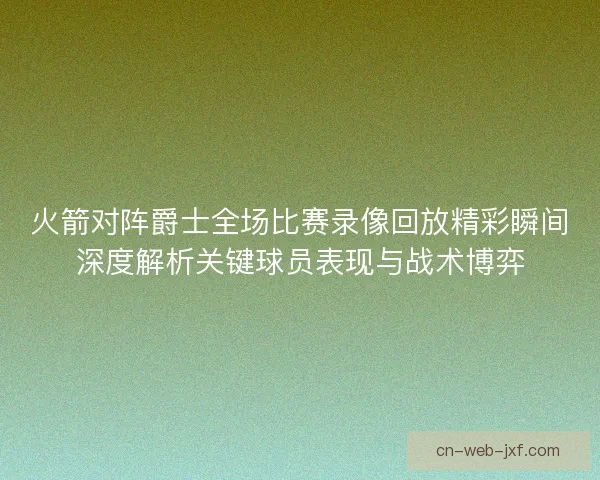 火箭对阵爵士全场比赛录像回放精彩瞬间深度解析关键球员表现与战术博弈 火箭对阵爵士全场比赛录像回放精彩瞬间深度解析关键球员表现与战术博弈