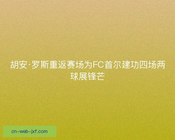 胡安·罗斯重返赛场为FC首尔建功四场两球展锋芒