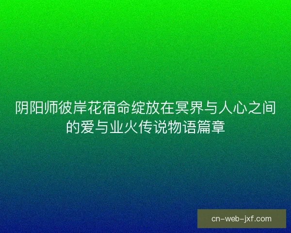 阴阳师彼岸花宿命绽放在冥界与人心之间的爱与业火传说物语篇章 阴阳师彼岸花宿命绽放在冥界与人心之间的爱与业火传说物语篇章