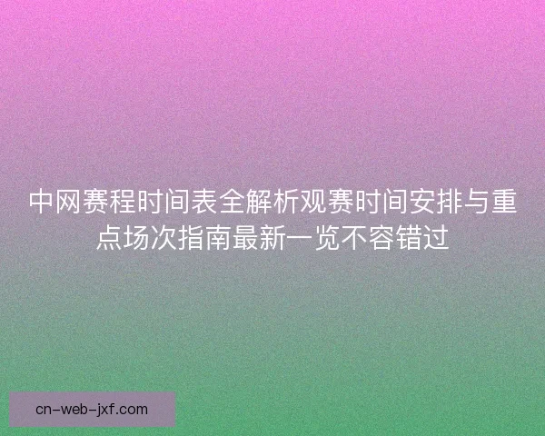 中网赛程时间表全解析观赛时间安排与重点场次指南最新一览不容错过