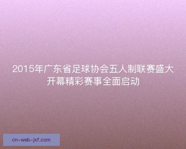 2015年广东省足球协会五人制联赛盛大开幕精彩赛事全面启动 2015年广东省足球协会五人制联赛盛大开幕精彩赛事全面启动