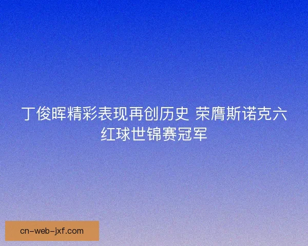 丁俊晖精彩表现再创历史 荣膺斯诺克六红球世锦赛冠军