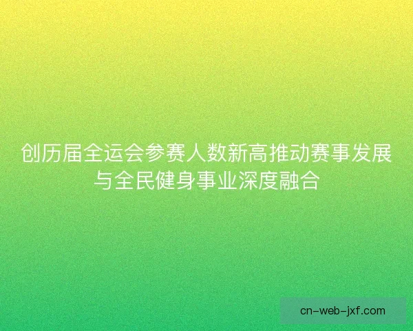 创历届全运会参赛人数新高推动赛事发展与全民健身事业深度融合