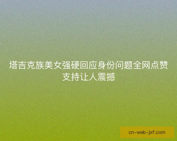 塔吉克族美女强硬回应身份问题全网点赞支持让人震撼