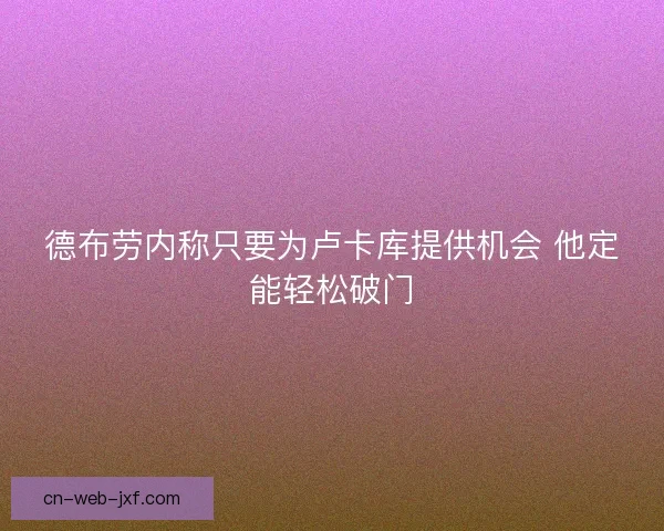德布劳内称只要为卢卡库提供机会 他定能轻松破门 德布劳内称只要为卢卡库提供机会 他定能轻松破门