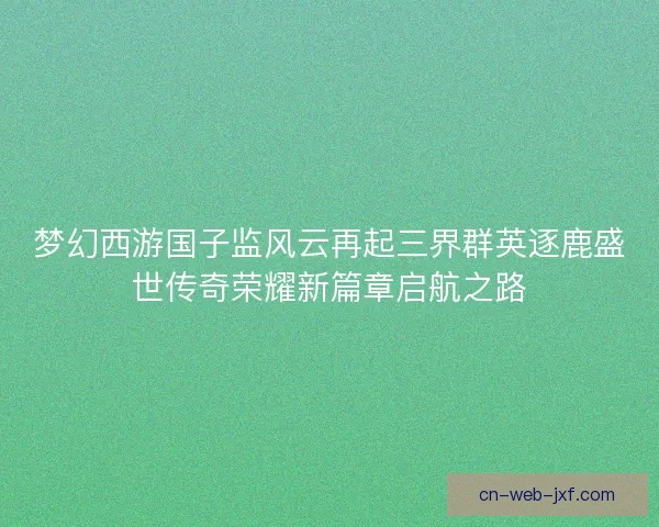 梦幻西游国子监风云再起三界群英逐鹿盛世传奇荣耀新篇章启航之路