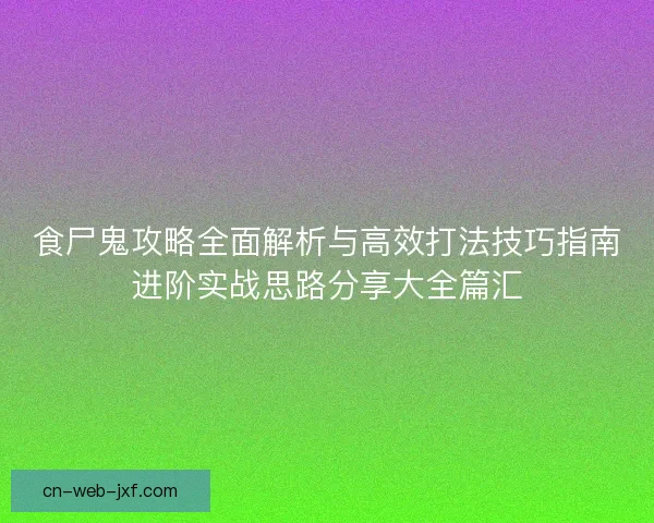 食尸鬼攻略全面解析与高效打法技巧指南进阶实战思路分享大全篇汇