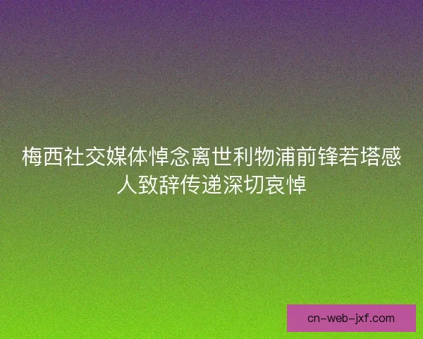 梅西社交媒体悼念离世利物浦前锋若塔感人致辞传递深切哀悼