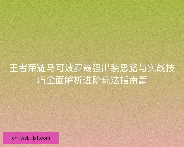 王者荣耀马可波罗最强出装思路与实战技巧全面解析进阶玩法指南篇