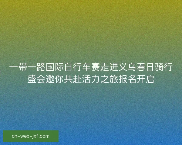 一带一路国际自行车赛走进义乌春日骑行盛会邀你共赴活力之旅报名开启 一带一路国际自行车赛走进义乌春日骑行盛会邀你共赴活力之旅报名开启