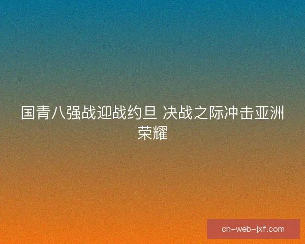 国青八强战迎战约旦 决战之际冲击亚洲荣耀 国青八强战迎战约旦 决战之际冲击亚洲荣耀