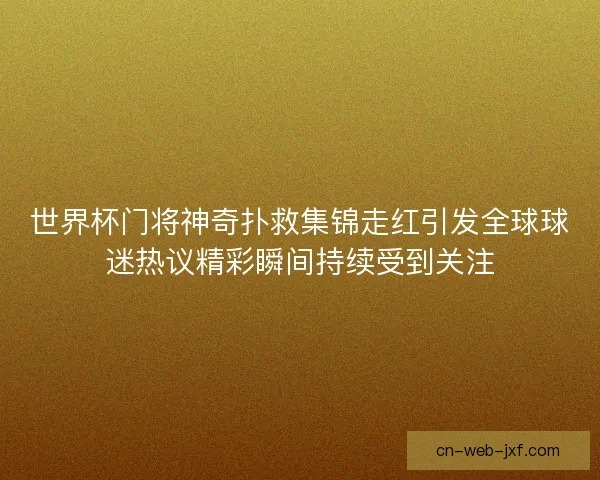 世界杯门将神奇扑救集锦走红引发全球球迷热议精彩瞬间持续受到关注 世界杯门将神奇扑救集锦走红引发全球球迷热议精彩瞬间持续受到关注